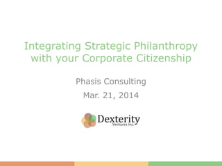 Integrating Strategic Philanthropy
with your Corporate Citizenship
Phasis Consulting
Mar. 21, 2014
 