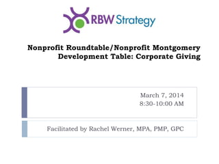 Nonprofit Roundtable/Nonprofit Montgomery
Development Table: Corporate Giving
March 7, 2014
8:30-10:00 AM
Facilitated by Rachel Werner, MPA, PMP, GPC
 
