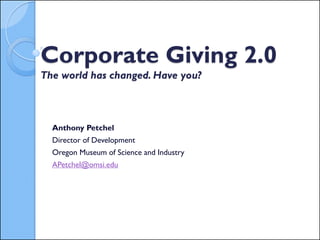Corporate Giving 2.0
The world has changed. Have you?
Anthony Petchel
Director of Development
Oregon Museum of Science and Industry
APetchel@omsi.edu
 