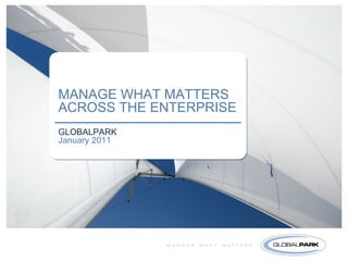 MANAGE WHAT MATTERS
ACROSS THE ENTERPRISE
GLOBALPARK
January 2011
 