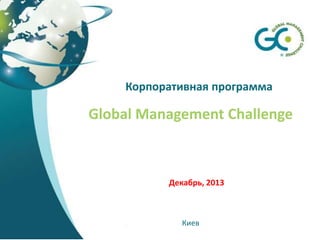 Корпоративная программа

Global Management Challenge

Декабрь, 2013

Киев

 