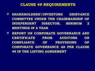 CLAUSE 49 REQUIREMENTS
 SHAREHOLDERS’/INVESTORS GRIEVANCE
COMMITTEE UNDER THE CHAIRMANSHIP OF
INDEPENDENT DIRECTOR. MINIMUM 2
MEETINGS IN A YEAR
 REPORT ON CORPORATE GOVERNANCE AND
CERTIFICATE FROM AUDITORS ON
COMPLIANCE OF PROVISIONS OF
CORPORATE GOVERNANCE AS PER CLAUSE
49 IN THE LISTING AGREEMENT
 