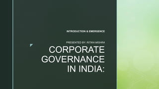 z
CORPORATE
GOVERNANCE
IN INDIA:
INTRODUCTION & EMERGENCE
PRESENTED BY: RITIKA MISHRA
 