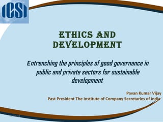 ETHICS AND DEVELOPMENT   E ntrenching the principles of good governance in public and private sectors for sustainable development  Pavan Kumar Vijay Past President The Institute of Company Secretaries of India  02/22/12 