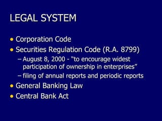LEGAL SYSTEM Corporation Code Securities Regulation Code (R.A. 8799) August 8, 2000 - “to encourage widest participation of ownership in enterprises” filing of annual reports and periodic reports General Banking Law Central Bank Act 