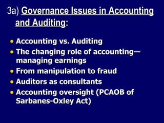 Accounting vs. Auditing The changing role of accounting—managing earnings From manipulation to fraud Auditors as consultants Accounting oversight (PCAOB of Sarbanes-Oxley Act) 3a)  Governance Issues in Accounting and Auditing :   
