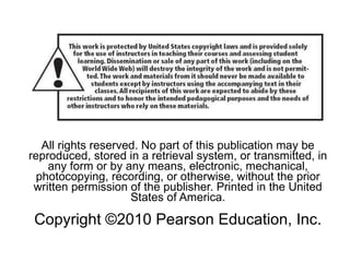 All rights reserved. No part of this publication may be reproduced, stored in a retrieval system, or transmitted, in any form or by any means, electronic, mechanical, photocopying, recording, or otherwise, without the prior written permission of the publisher. Printed in the United States of America. Copyright ©2010 Pearson Education, Inc. 
