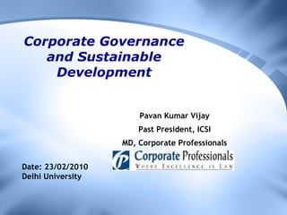 Corporate Governance and Sustainable Development Pavan Kumar Vijay Past President, ICSI MD, Corporate Professionals Date: 23/02/2010 Delhi University 