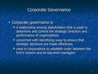 Corporate Governance

   Corporate governance is
       a relationship among stakeholders that is used to
        determine and control the strategic direction and
        performance of organizations
       concerned with identifying ways to ensure that
        strategic decisions are made effectively
       used in corporations to establish order between the
        firm’s owners and its top-level managers




                                                              1
 