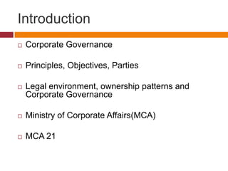 Introduction
   Corporate Governance

   Principles, Objectives, Parties

   Legal environment, ownership patterns and
    Corporate Governance

   Ministry of Corporate Affairs(MCA)

   MCA 21
 