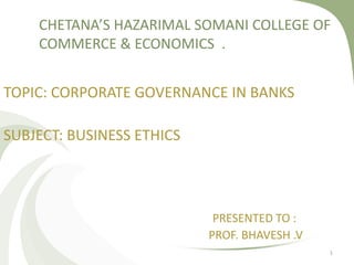 CHETANA’S HAZARIMAL SOMANI COLLEGE OF
    COMMERCE & ECONOMICS .


TOPIC: CORPORATE GOVERNANCE IN BANKS

SUBJECT: BUSINESS ETHICS




                            PRESENTED TO :
                           PROF. BHAVESH .V
                                              1
 