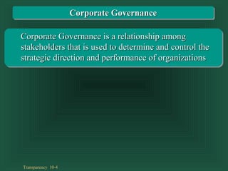 Transparency 10-4
Corporate Governance is a relationship amongCorporate Governance is a relationship among
stakeholders that is used to determine and control thestakeholders that is used to determine and control the
strategic direction and performance of organizationsstrategic direction and performance of organizations
Corporate GovernanceCorporate Governance
 
