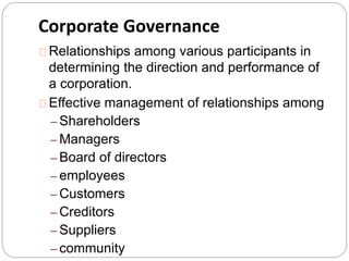 Corporate Governance 
Relationships among various participants in 
determining the direction and performance of 
a corporation. 
Effective management of relationships among 
– Shareholders 
– Managers 
– Board of directors 
– employees 
– Customers 
– Creditors 
– Suppliers 
– community 
 