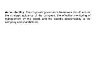 Accountability: The corporate governance framework should ensure
the strategic guidance of the company, the effective monitoring of
management by the board, and the board’s accountability to the
company and shareholders.

 