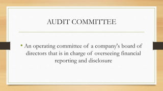 AUDIT COMMITTEE
• An operating committee of a company's board of
directors that is in charge of overseeing financial
reporting and disclosure
 