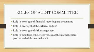 ROLES OF AUDIT COMMITTEE
• Role in oversight of financial reporting and accounting
• Role in oversight of the external auditor
• Role in oversight of risk management
• Role in monitoring the effectiveness of the internal control
process and of the internal audit
 