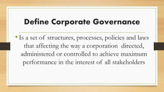 Define Corporate Governance
•Is a set of structures, processes, policies and laws
that affecting the way a corporation directed,
administered or controlled to achieve maximum
performance in the interest of all stakeholders
 
