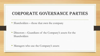 Corporate Governance Parties
• Shareholders – those that own the company
• Directors – Guardians of the Company’s assets for the
Shareholders
• Managers who use the Company’s assets
 