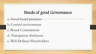 Needs of good Governance
a. Good board practices
b. Control environment
c. Board Commitment
d. Transparent disclosure
e. Well Defined Shareholders
 