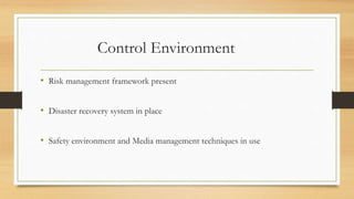 Control Environment
• Risk management framework present
• Disaster recovery system in place
• Safety environment and Media management techniques in use
 