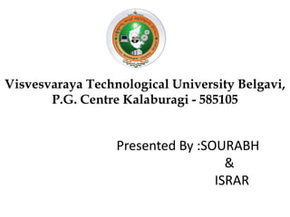 Visvesvaraya Technological University Belgavi,
P.G. Centre Kalaburagi - 585105
Presented By :SOURABH
&
ISRAR
 