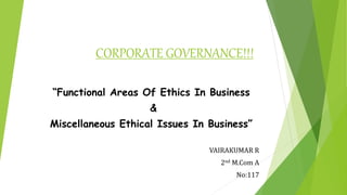 CORPORATE GOVERNANCE!!!
“Functional Areas Of Ethics In Business
&
Miscellaneous Ethical Issues In Business”
VAIRAKUMAR R
2nd M.Com A
No:117
 