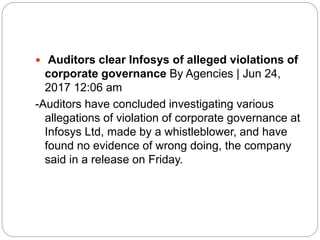  Auditors clear Infosys of alleged violations of
corporate governance By Agencies | Jun 24,
2017 12:06 am
-Auditors have concluded investigating various
allegations of violation of corporate governance at
Infosys Ltd, made by a whistleblower, and have
found no evidence of wrong doing, the company
said in a release on Friday.
 