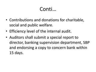 Conti…
• Contributions and donations for charitable,
social and public welfare.
• Efficiency level of the internal audit.
• Auditors shall submit a special report to
director, banking supervision department, SBP
and endorsing a copy to concern bank within
15 days.
 