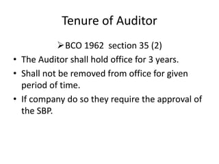 Tenure of Auditor
BCO 1962 section 35 (2)
• The Auditor shall hold office for 3 years.
• Shall not be removed from office for given
period of time.
• If company do so they require the approval of
the SBP.
 