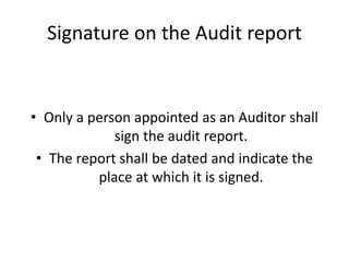 Signature on the Audit report
• Only a person appointed as an Auditor shall
sign the audit report.
• The report shall be dated and indicate the
place at which it is signed.
 