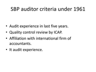 SBP auditor criteria under 1961
• Audit experience in last five years.
• Quality control review by ICAP.
• Affiliation with international firm of
accountants.
• It audit experience.
 