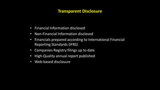 Transparent Disclosure
• Financial Information disclosed
• Non-Financial Information disclosed
• Financials prepared according to International Financial
Reporting Standards (IFRS)
• Companies Registry filings up to date
• High-Quality annual report published
• Web-based disclosure
 