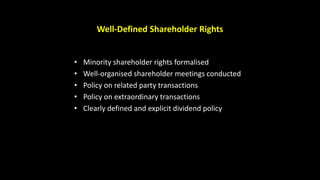 Well-Defined Shareholder Rights
• Minority shareholder rights formalised
• Well-organised shareholder meetings conducted
• Policy on related party transactions
• Policy on extraordinary transactions
• Clearly defined and explicit dividend policy
 