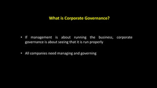 What is Corporate Governance?
• If management is about running the business, corporate
governance is about seeing that it is run properly
• All companies need managing and governing
 