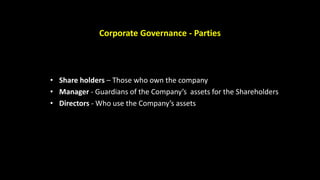 Corporate Governance - Parties
• Share holders – Those who own the company
• Manager - Guardians of the Company’s assets for the Shareholders
• Directors - Who use the Company’s assets
 