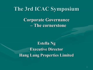1
The 3rd ICAC Symposium
Corporate Governance
– The cornerstone
Estella Ng
Executive Director
Hang Lung Properties Limited
 