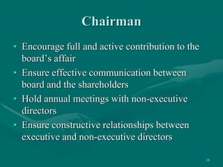 18
Chairman
• Encourage full and active contribution to the
board’s affair
• Ensure effective communication between
board ...