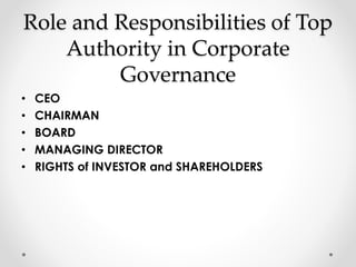 Role and Responsibilities of Top 
Authority in Corporate 
Governance 
• CEO 
• CHAIRMAN 
• BOARD 
• MANAGING DIRECTOR 
• RIGHTS of INVESTOR and SHAREHOLDERS 
 