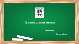 Ethics & Corporate Governance
Presented by :
Sanjay Mishra
 