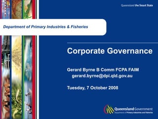 Department of Primary Industries & Fisheries Corporate Governance Gerard Byrne B Comm FCPA FAIM [email_address] Tuesday, 7 October 2008 