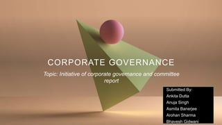 CORPORATE GOVERNANCE
Topic: Initiative of corporate governance and committee
report
Submitted By:
Ankita Dutta
Anuja Singh
Asmita Banerjee
Arohan Sharma
Bhavesh Gidwani
 