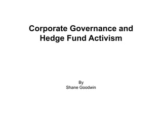 Corporate Governance and
Hedge Fund Activism
By
Shane Goodwin
 
