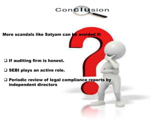 More scandals like Satyam can be avoided if:
 If auditing firm is honest.
 SEBI plays an active role.
 Periodic review of legal compliance reports by
independent directors
 