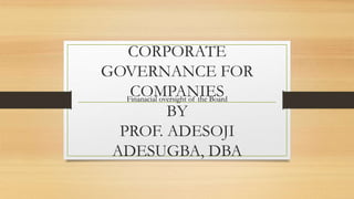 CORPORATE
GOVERNANCE FOR
COMPANIES
BY
PROF. ADESOJI
ADESUGBA, DBA
Finanacial oversight of the Board
 