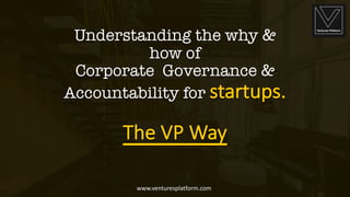 Understanding the why &
how of
Corporate Governance &
Accountability for startups.	
The	VP	Way
www.venturesplatform.com
 