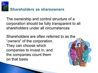 The ownership and control structure of a
corporation should be fully transparent to all
shareholders under all circumstances

Shareholders are often referred to as the
“owners” of the corporation.
They can choose which
companies to invest in, and
the companies count them
on that basis
 