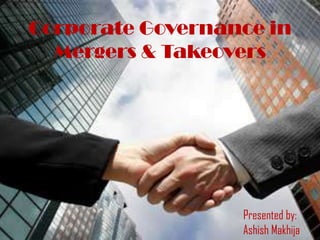 Corporate Governance in Mergers & Takeovers Presented by: Ashish Makhija 