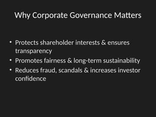 Why Corporate Governance Matters
• Protects shareholder interests & ensures
transparency
• Promotes fairness & long-term sustainability
• Reduces fraud, scandals & increases investor
confidence
 