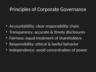 Principles of Corporate Governance
• Accountability: clear responsibility chain
• Transparency: accurate & timely disclosures
• Fairness: equal treatment of shareholders
• Responsibility: ethical & lawful behavior
• Independence: avoid concentration of power
 
