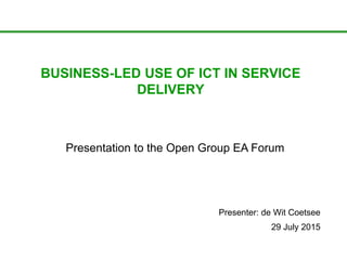 BUSINESS-LED USE OF ICT IN SERVICE
DELIVERY
Presenter: de Wit Coetsee
29 July 2015
Presentation to the Open Group EA Forum
 
